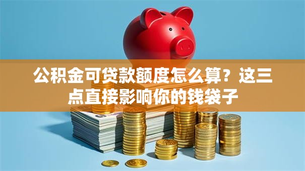 公积金可贷款额度怎么算?这三点直接影响你的钱袋子 公积金可贷款额度怎么算?这三点直接影响你的钱袋子