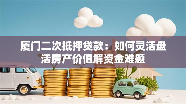 厦门二次抵押贷款:如何灵活盘活房产价值解资金难题 厦门二次抵押贷款:如何灵活盘活房产价值解资金难题