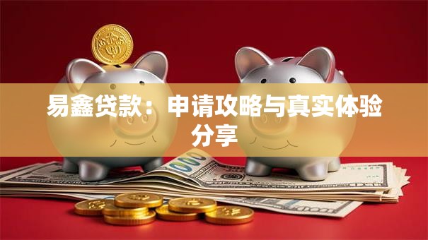 易鑫贷款:申请攻略与真实体验分享 易鑫贷款:申请攻略与真实体验分享