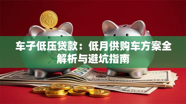 车子低压贷款:低月供购车方案全解析与避坑指南 车子低压贷款:低月供购车方案全解析与避坑指南
