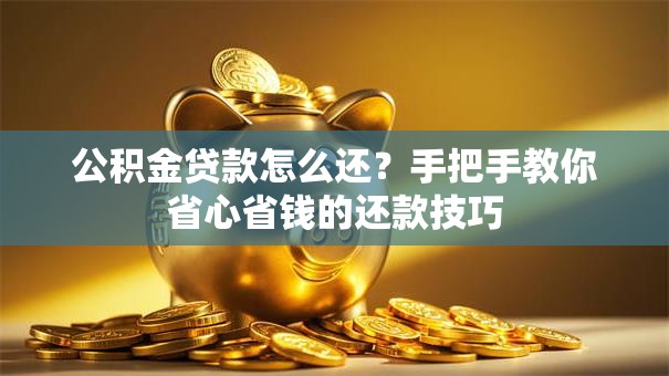公积金贷款怎么还?手把手教你省心省钱的还款技巧 公积金贷款怎么还?手把手教你省心省钱的还款技巧