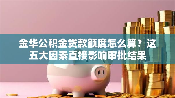 金华公积金贷款额度怎么算?这五大因素直接影响审批结果 金华公积金贷款额度怎么算?这五大因素直接影响审批结果