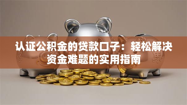 认证公积金的贷款口子:轻松解决资金难题的实用指南 认证公积金的贷款口子:轻松解决资金难题的实用指南