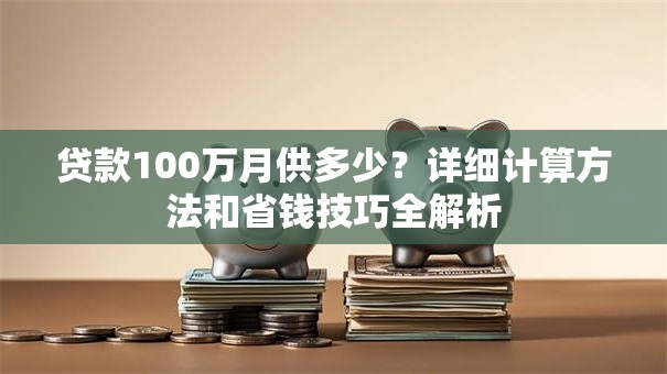贷款100万月供多少?详细计算方法和省钱技巧全解析 贷款100万月供多少?详细计算方法和省钱技巧全解析