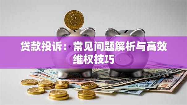 贷款投诉:常见问题解析与高效维权技巧 贷款投诉:常见问题解析与高效维权技巧
