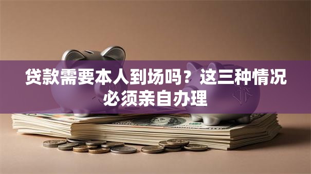 贷款需要本人到场吗？这三种情况必须亲自办理