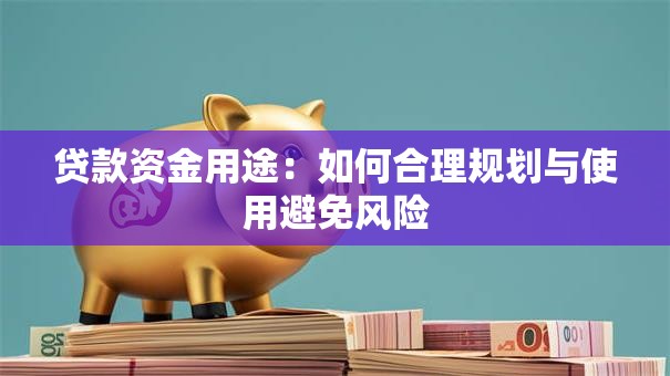 贷款资金用途:如何合理规划与使用避免风险 贷款资金用途:如何合理规划与使用避免风险
