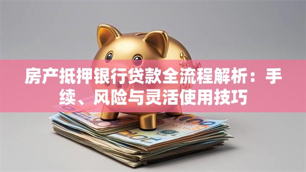 房产抵押银行贷款全流程解析:手续、风险与灵活使用技巧 房产抵押银行贷款全流程解析:手续、风险与灵活使用技巧