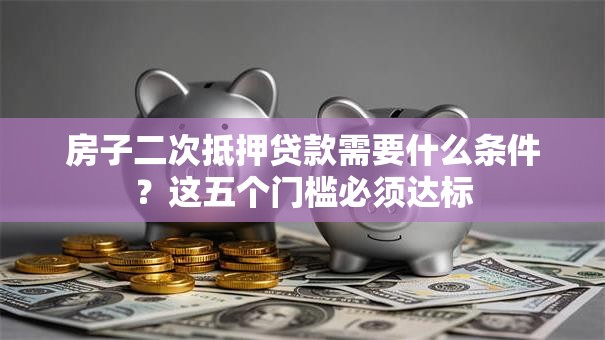 房子二次抵押贷款需要什么条件?这五个门槛必须达标 房子二次抵押贷款需要什么条件?这五个门槛必须达标