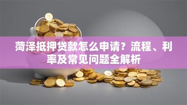 菏泽抵押贷款怎么申请?流程、利率及常见问题全解析 菏泽抵押贷款怎么申请?流程、利率及常见问题全解析
