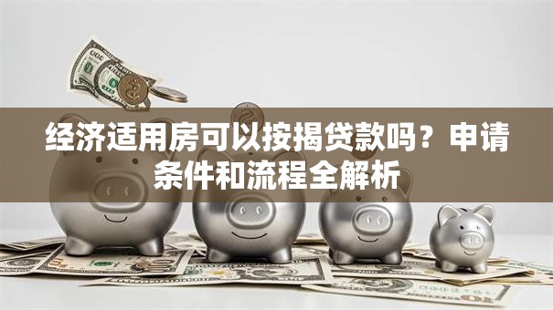 经济适用房可以按揭贷款吗?申请条件和流程全解析 经济适用房可以按揭贷款吗?申请条件和流程全解析