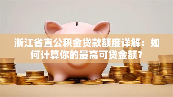 浙江省直公积金贷款额度详解:如何计算你的最高可贷金额? 浙江省直公积金贷款额度详解:如何计算你的最高可贷金额?