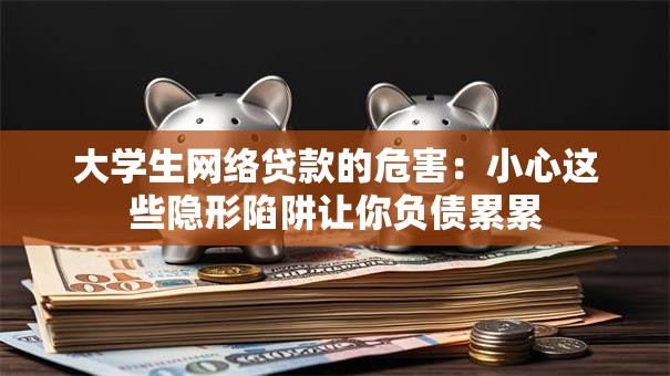 大学生网络贷款的危害:小心这些隐形陷阱让你负债累累 大学生网络贷款的危害:小心这些隐形陷阱让你负债累累