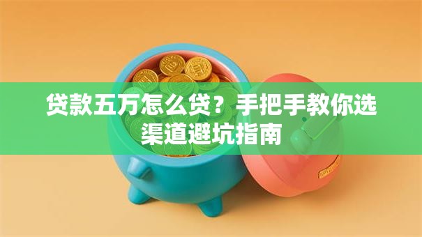贷款五万怎么贷?手把手教你选渠道避坑指南 贷款五万怎么贷?手把手教你选渠道避坑指南