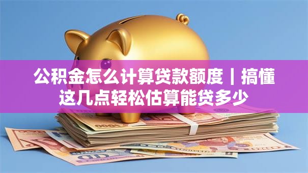 公积金怎么计算贷款额度|搞懂这几点轻松估算能贷多少 公积金怎么计算贷款额度|搞懂这几点轻松估算能贷多少
