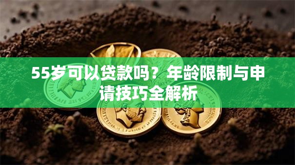 55岁可以贷款吗?年龄限制与申请技巧全解析 55岁可以贷款吗?年龄限制与申请技巧全解析