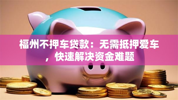 福州不押车贷款:无需抵押爱车,快速解决资金难题 福州不押车贷款:无需抵押爱车,快速解决资金难题