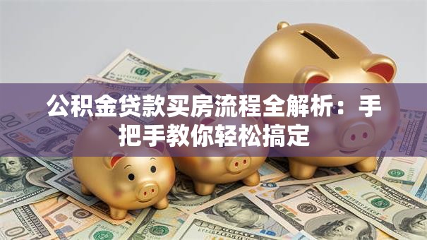 公积金贷款买房流程全解析:手把手教你轻松搞定 公积金贷款买房流程全解析:手把手教你轻松搞定
