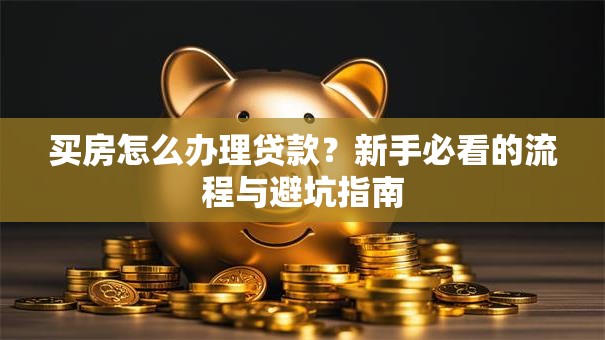 买房怎么办理贷款?新手必看的流程与避坑指南 买房怎么办理贷款?新手必看的流程与避坑指南