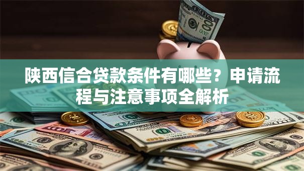 陕西信合贷款条件有哪些？申请流程与注意事项全解析