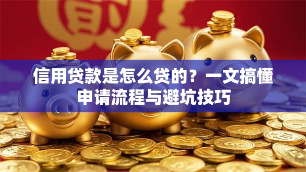 信用贷款是怎么贷的?一文搞懂申请流程与避坑技巧 信用贷款是怎么贷的?一文搞懂申请流程与避坑技巧