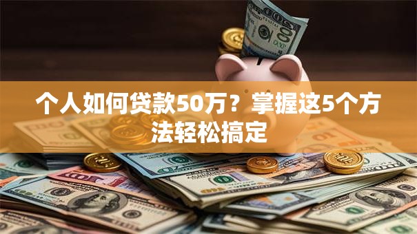 个人如何贷款50万?掌握这5个方法轻松搞定 个人如何贷款50万?掌握这5个方法轻松搞定