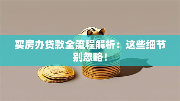 买房办贷款全流程解析:这些细节别忽略! 买房办贷款全流程解析:这些细节别忽略!
