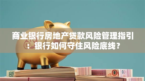 商业银行房地产贷款风险管理指引:银行如何守住风险底线? 商业银行房地产贷款风险管理指引:银行如何守住风险底线?