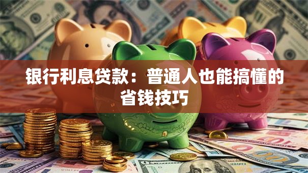 银行利息贷款:普通人也能搞懂的省钱技巧 银行利息贷款:普通人也能搞懂的省钱技巧