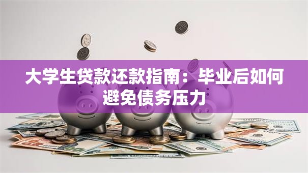 大学生贷款还款指南:毕业后如何避免债务压力 大学生贷款还款指南:毕业后如何避免债务压力