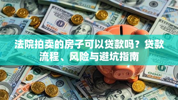 法院拍卖的房子可以贷款吗?贷款流程、风险与避坑指南 法院拍卖的房子可以贷款吗?贷款流程、风险与避坑指南