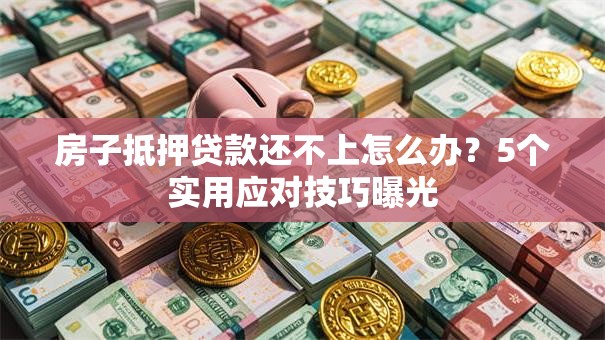 房子抵押贷款还不上怎么办?5个实用应对技巧曝光 房子抵押贷款还不上怎么办?5个实用应对技巧曝光