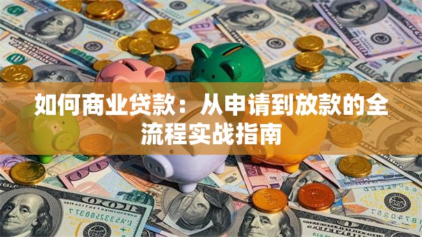 如何商业贷款:从申请到放款的全流程实战指南 如何商业贷款:从申请到放款的全流程实战指南