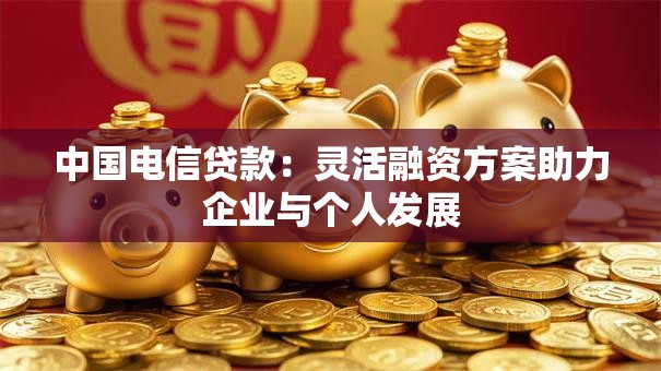中国电信贷款:灵活融资方案助力企业与个人发展 中国电信贷款:灵活融资方案助力企业与个人发展