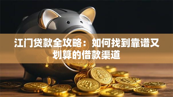 江门贷款全攻略:如何找到靠谱又划算的借款渠道 江门贷款全攻略:如何找到靠谱又划算的借款渠道