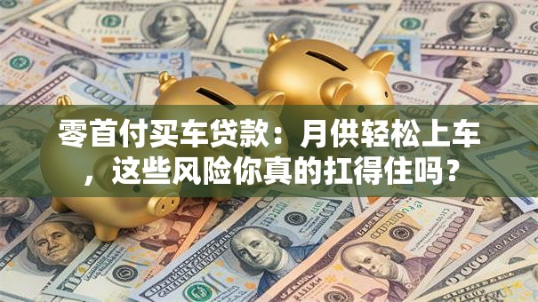 零首付买车贷款:月供轻松上车,这些风险你真的扛得住吗? 零首付买车贷款:月供轻松上车,这些风险你真的扛得住吗?