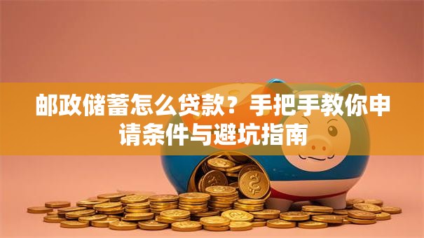 邮政储蓄怎么贷款?手把手教你申请条件与避坑指南 邮政储蓄怎么贷款?手把手教你申请条件与避坑指南