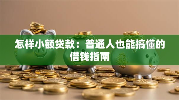 怎样小额贷款:普通人也能搞懂的借钱指南 怎样小额贷款:普通人也能搞懂的借钱指南