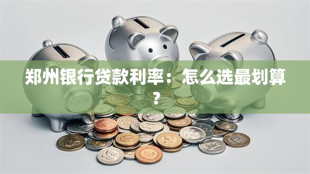 郑州银行贷款利率:怎么选最划算? 郑州银行贷款利率:怎么选最划算?