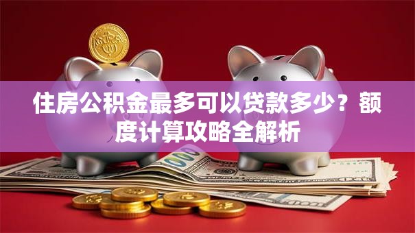 住房公积金最多可以贷款多少?额度计算攻略全解析 住房公积金最多可以贷款多少?额度计算攻略全解析