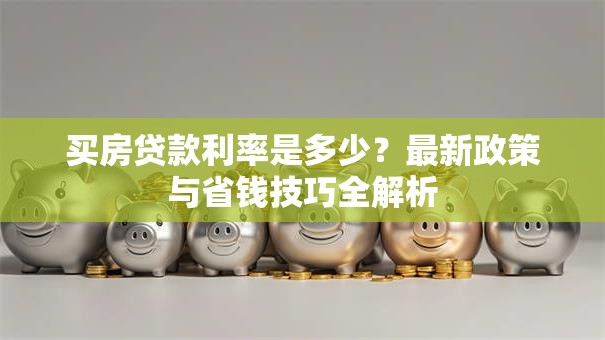 买房贷款利率是多少？最新政策与省钱技巧全解析