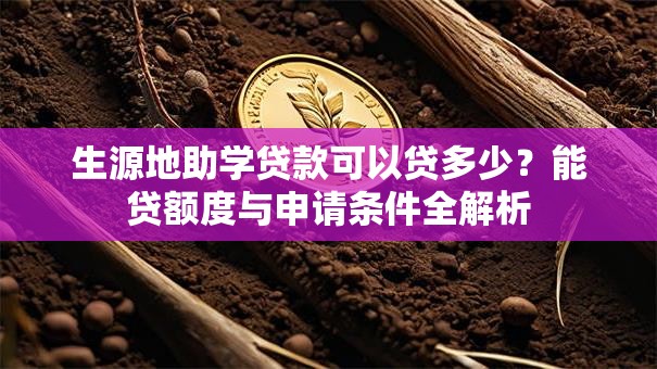 生源地助学贷款可以贷多少?能贷额度与申请条件全解析 生源地助学贷款可以贷多少?能贷额度与申请条件全解析