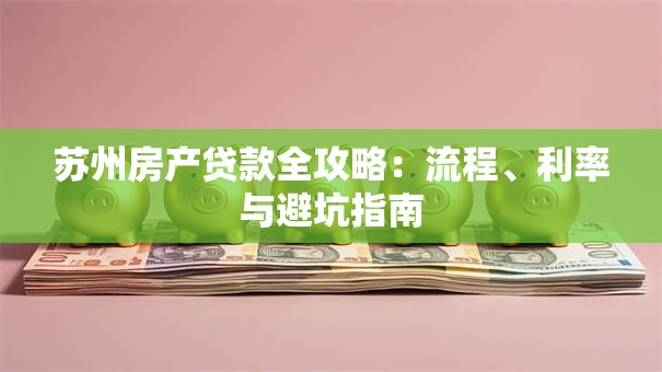 苏州房产贷款全攻略：流程、利率与避坑指南