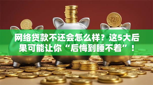 网络贷款不还会怎么样?这5大后果可能让你“后悔到睡不着”! 网络贷款不还会怎么样?这5大后果可能让你“后悔到睡不着”!