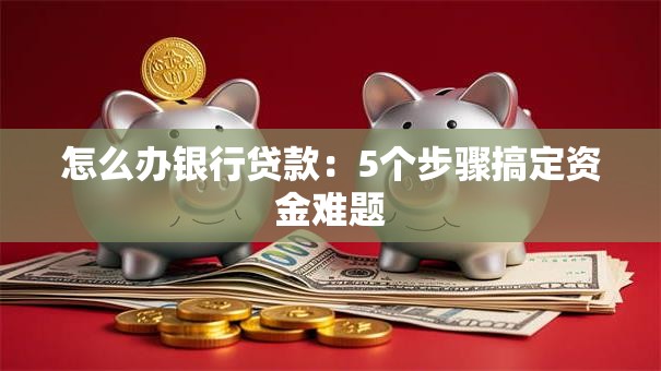 怎么办银行贷款：5个步骤搞定资金难题