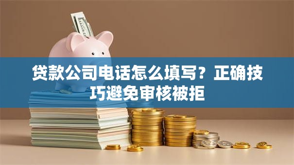 贷款公司电话怎么填写？正确技巧避免审核被拒