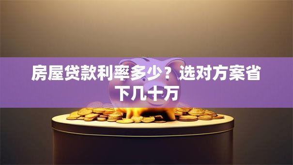 房屋贷款利率多少?选对方案省下几十万 房屋贷款利率多少?选对方案省下几十万