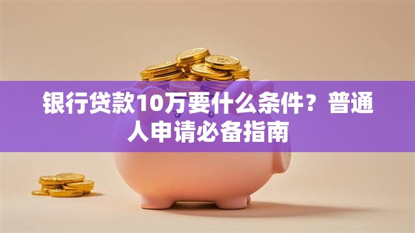 银行贷款10万要什么条件?普通人申请必备指南 银行贷款10万要什么条件?普通人申请必备指南