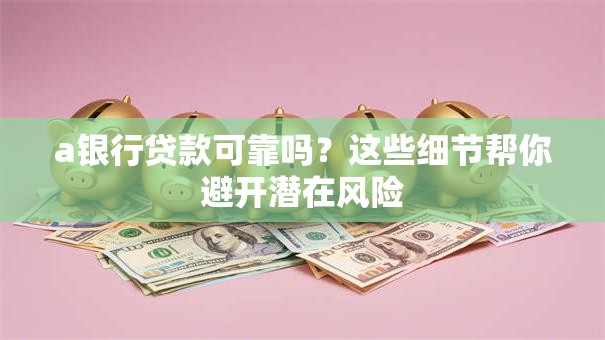 a银行贷款可靠吗?这些细节帮你避开潜在风险 a银行贷款可靠吗?这些细节帮你避开潜在风险
