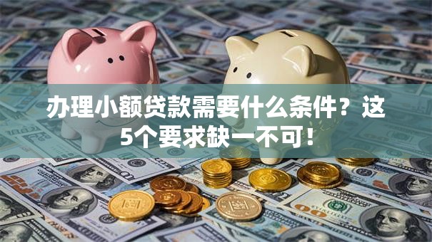 办理小额贷款需要什么条件?这5个要求缺一不可! 办理小额贷款需要什么条件?这5个要求缺一不可!